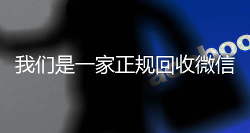 我们是一家正规回收微信收vx号的平台（我们是一家正规回收微信号的平台吗）
