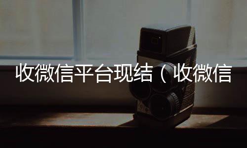 收微信平台现24小时在线回收vx结（收微信给钱真的假的）
